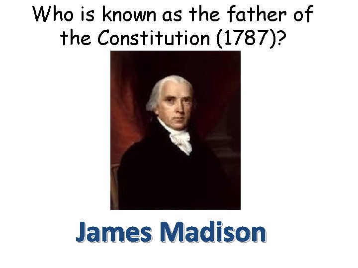 Who is known as the father of the Constitution (1787)? James Madison 