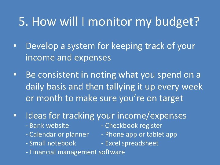 5. How will I monitor my budget? • Develop a system for keeping track