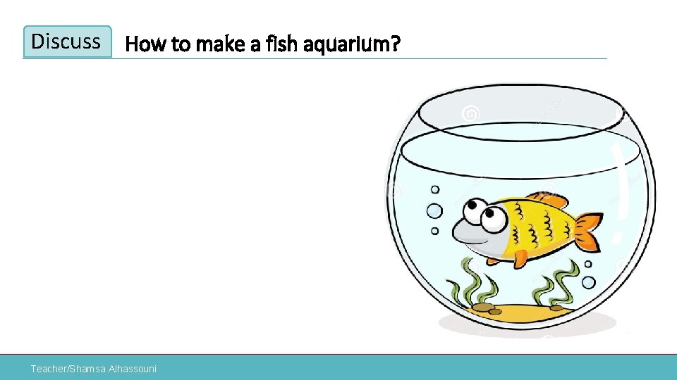 Discuss How to make a fish aquarium? Teacher/Shamsa Alhassouni 