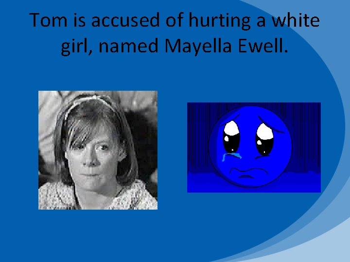 Tom is accused of hurting a white girl, named Mayella Ewell. 