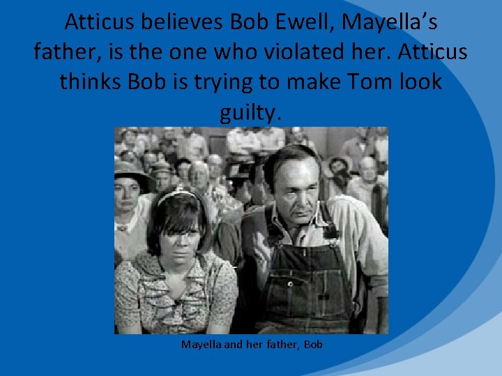 Atticus believes Bob Ewell, Mayella’s father, is the one who violated her. Atticus thinks