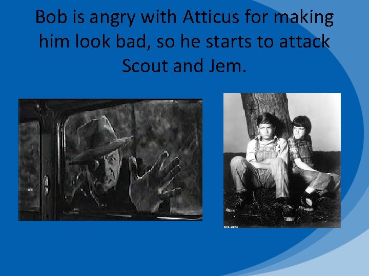 Bob is angry with Atticus for making him look bad, so he starts to