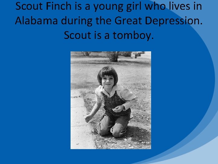 Scout Finch is a young girl who lives in Alabama during the Great Depression.