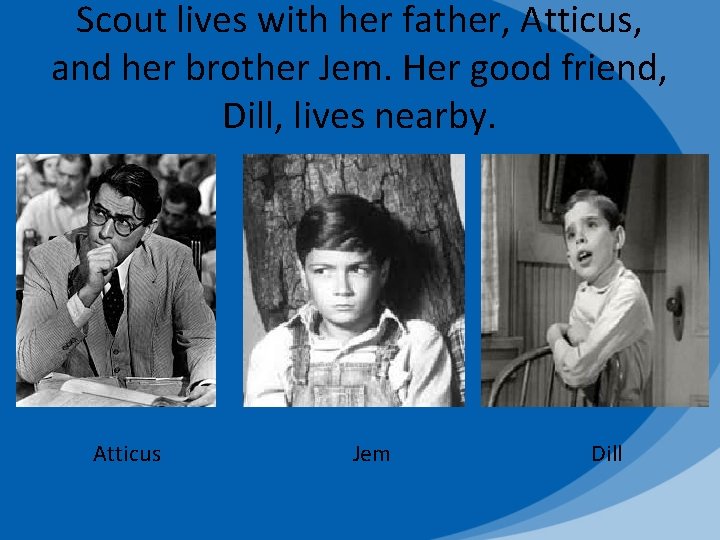 Scout lives with her father, Atticus, and her brother Jem. Her good friend, Dill,