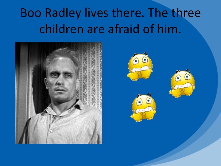 Boo Radley lives there. The three children are afraid of him. 