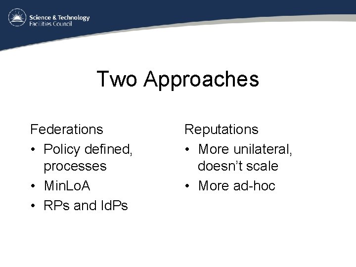 Two Approaches Federations • Policy defined, processes • Min. Lo. A • RPs and