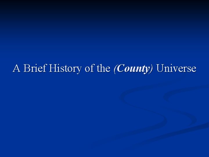 A Brief History of the (County) Universe 