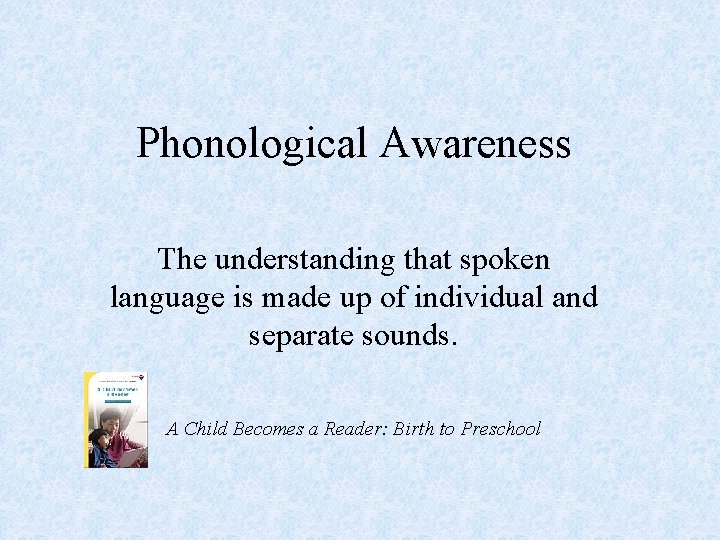 Phonological Awareness The understanding that spoken language is made up of individual and separate
