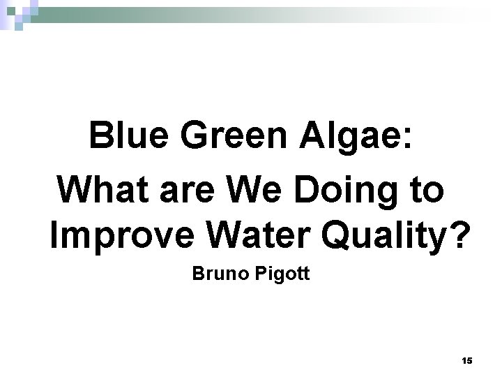 Blue Green Algae: What are We Doing to Improve Water Quality? Bruno Pigott 15