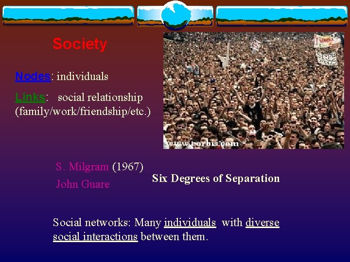 Society Nodes: individuals Links: social relationship (family/work/friendship/etc. ) S. Milgram (1967) Six Degrees of