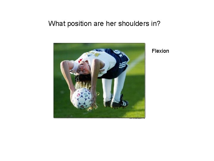 What position are her shoulders in? Flexion 
