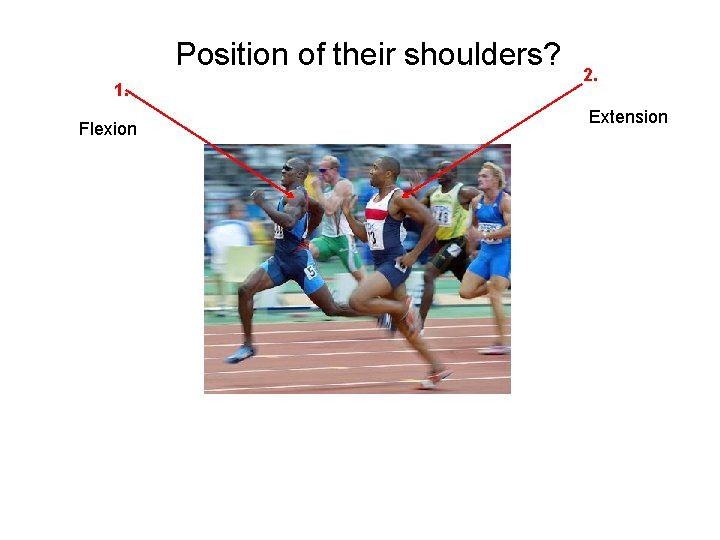 Position of their shoulders? 1. Flexion 2. Extension 