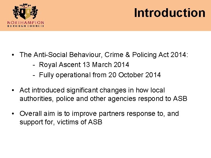 Introduction • The Anti-Social Behaviour, Crime & Policing Act 2014: - Royal Ascent 13