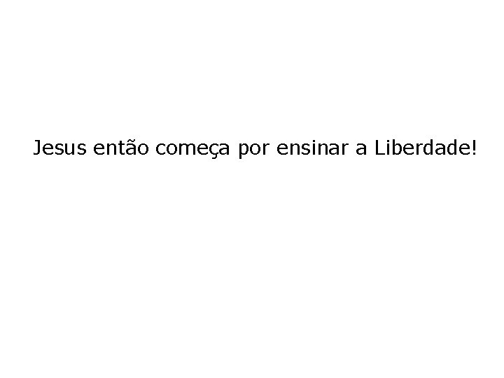 Jesus então começa por ensinar a Liberdade! 