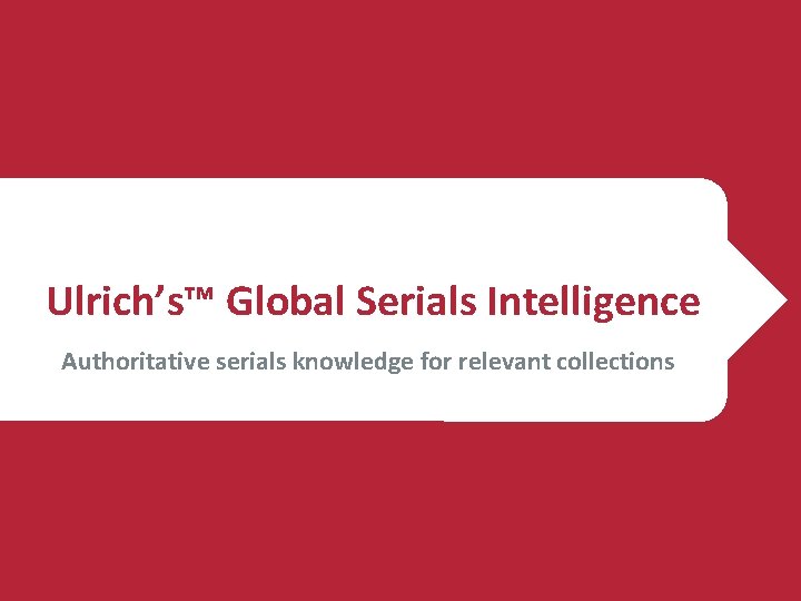 Ulrich’s™ Global Serials Intelligence Authoritative serials knowledge for relevant collections 