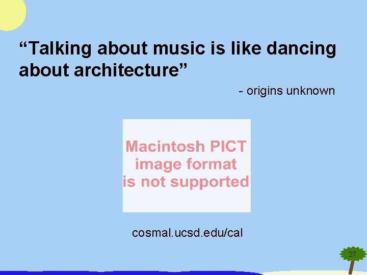 “Talking about music is like dancing about architecture” - origins unknown cosmal. ucsd. edu/cal