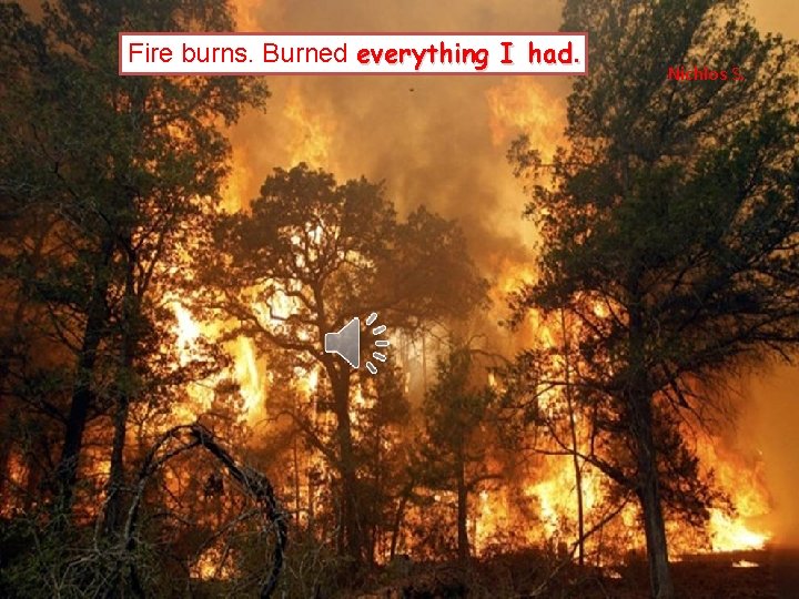 Burned everything Fire burns. , burns everything I had. Nichlos S. 