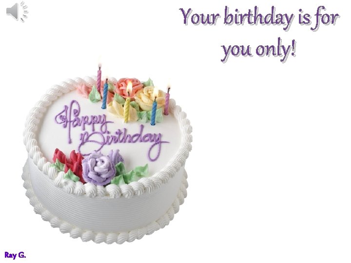 Your birthday is for you only! Ray G. 