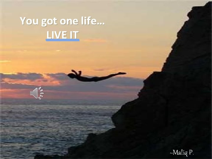 You got one life… LIVE IT ~Maliq P. 