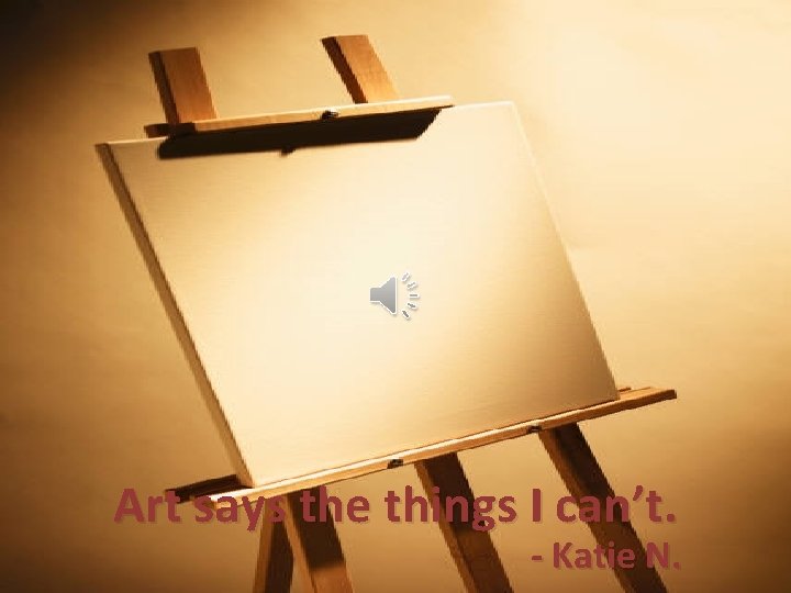 Art says the things I can’t. - Katie N. 