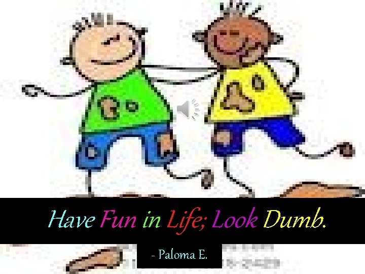 Have Fun in Life; Look Dumb. - Paloma E. 