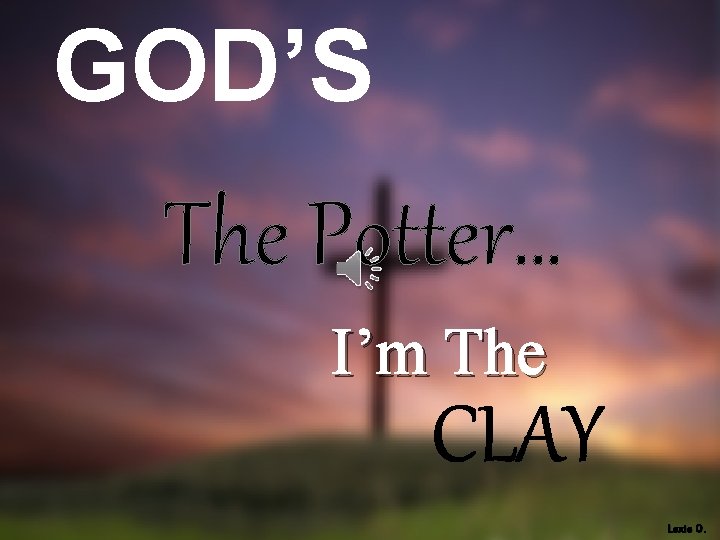 GOD’S The Potter… I’m The CLAY Lexie O. 