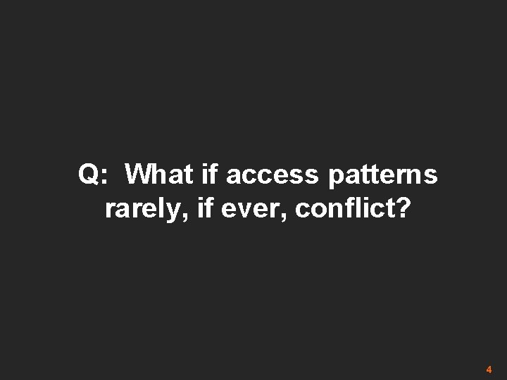 Q: What if access patterns rarely, if ever, conflict? 4 