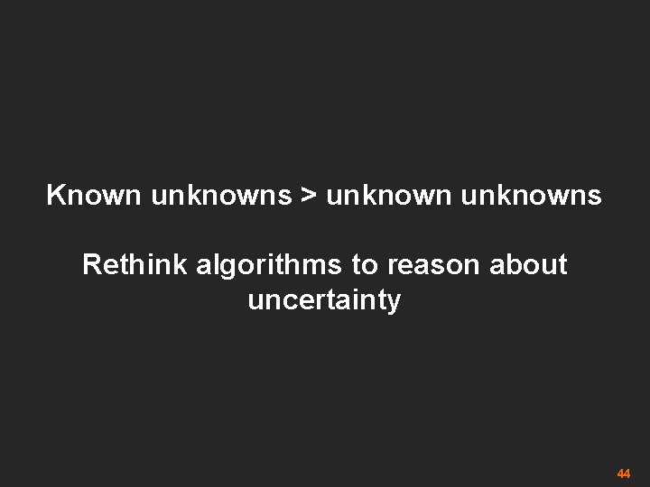 Known unknowns > unknowns Rethink algorithms to reason about uncertainty 44 