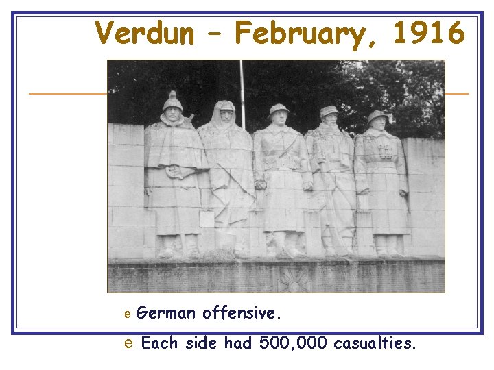 Verdun – February, 1916 e German offensive. e Each side had 500, 000 casualties.