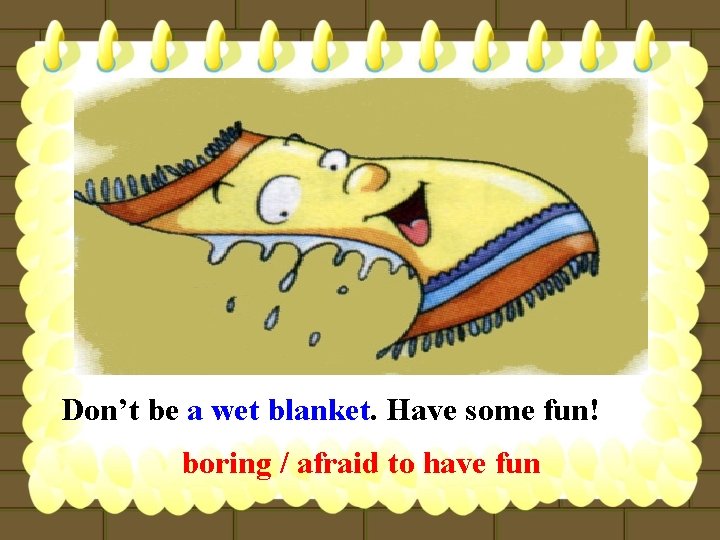 Don’t be a wet blanket. Have some fun! boring / afraid to have fun