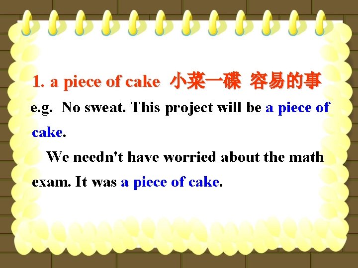 1. a piece of cake 小菜一碟 容易的事 e. g. No sweat. This project will
