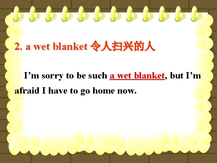 2. a wet blanket 令人扫兴的人 I’m sorry to be such a wet blanket, but