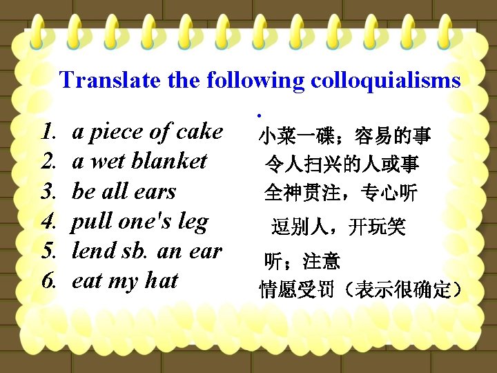 Translate the following colloquialisms. 1. a piece of cake 小菜一碟；容易的事 2. a wet blanket