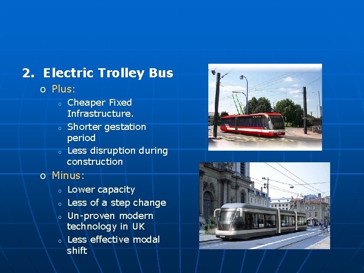 2. Electric Trolley Bus o Plus: o o o Cheaper Fixed Infrastructure. Shorter gestation