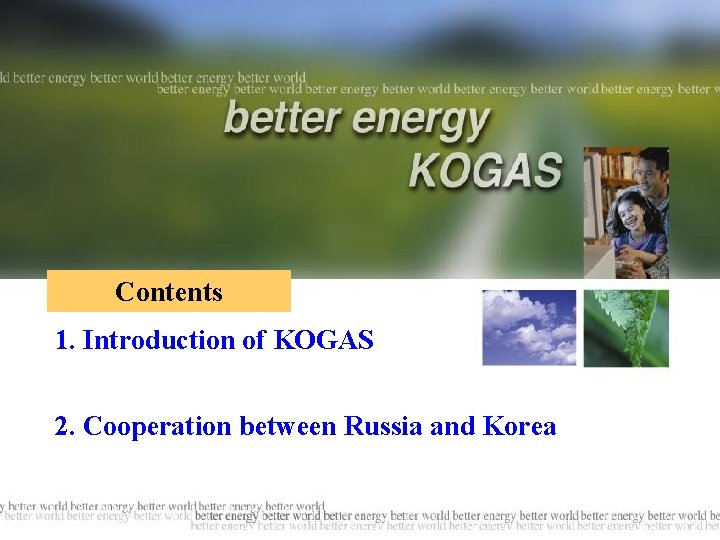 Contents 1. Introduction of KOGAS 2. Cooperation between Russia and Korea Better Energy, Better