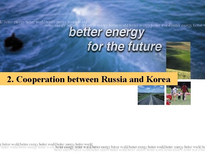 2. Cooperation between Russia and Korea Better Energy, Better World 