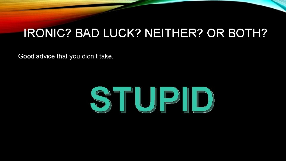 IRONIC? BAD LUCK? NEITHER? OR BOTH? Good advice that you didn’t take. STUPID 