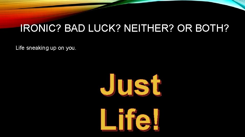 IRONIC? BAD LUCK? NEITHER? OR BOTH? Life sneaking up on you. Just Life! 