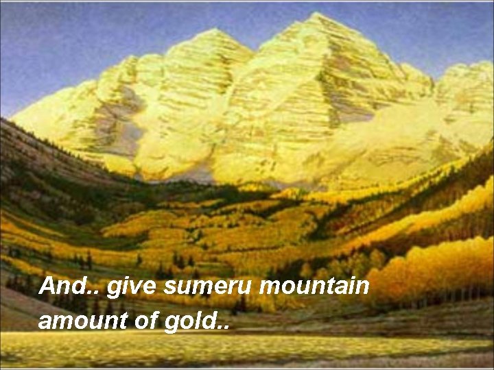 And. . give sumeru mountain amount of gold. . 