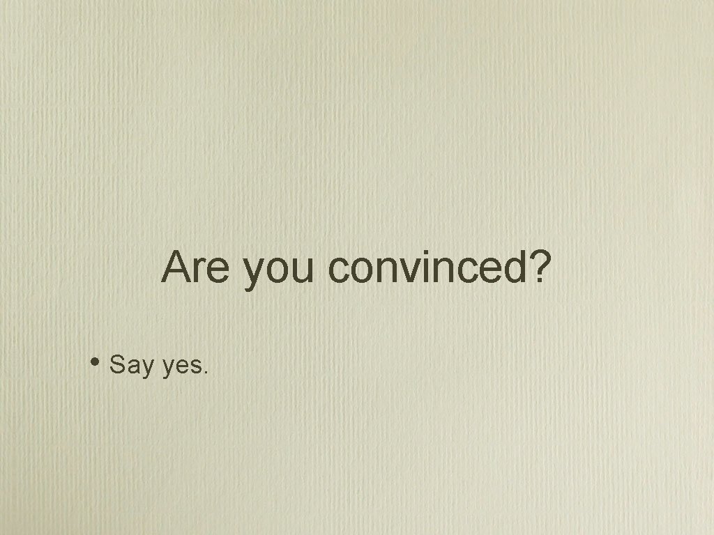 Are you convinced? • Say yes. 