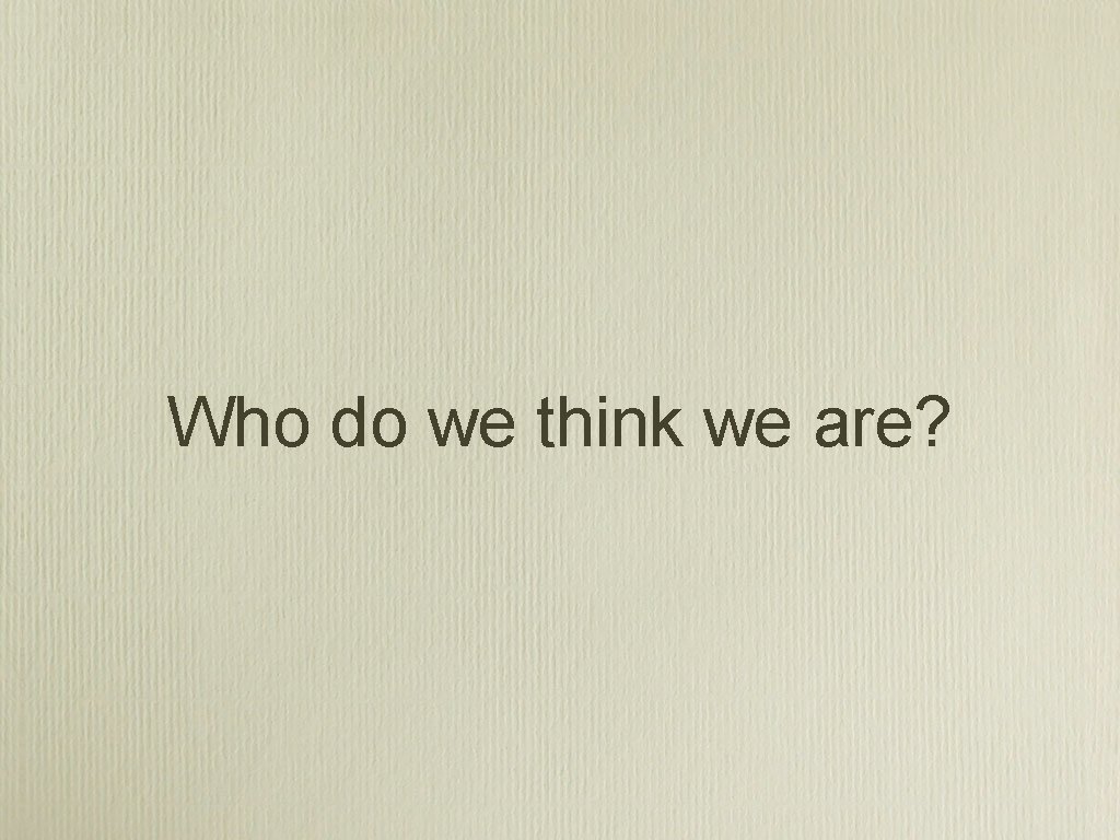 Who do we think we are? 