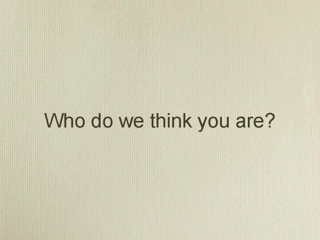 Who do we think you are? 