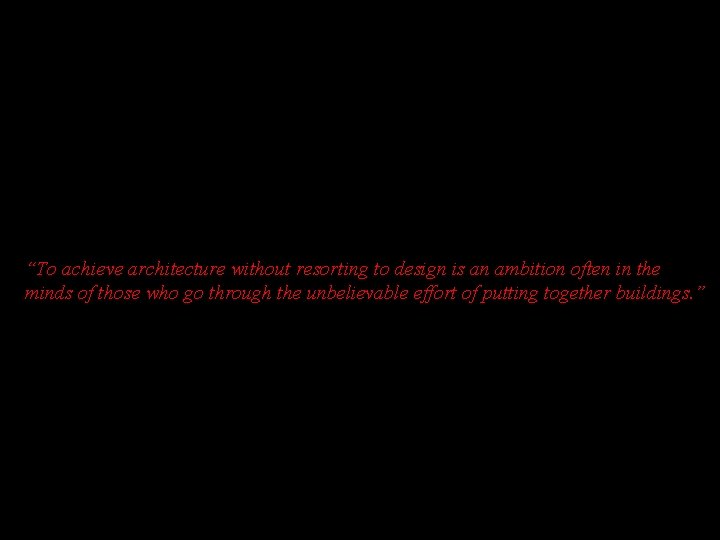 “To achieve architecture without resorting to design is an ambition often in the minds