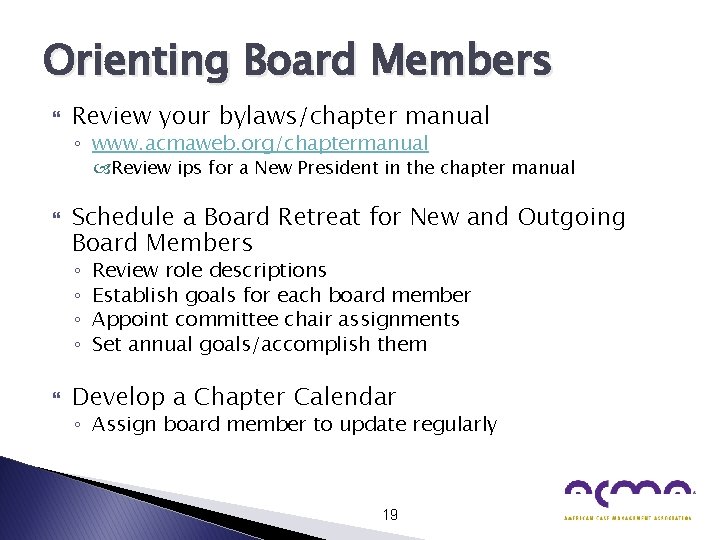 Orienting Board Members Review your bylaws/chapter manual ◦ www. acmaweb. org/chaptermanual Review ips for