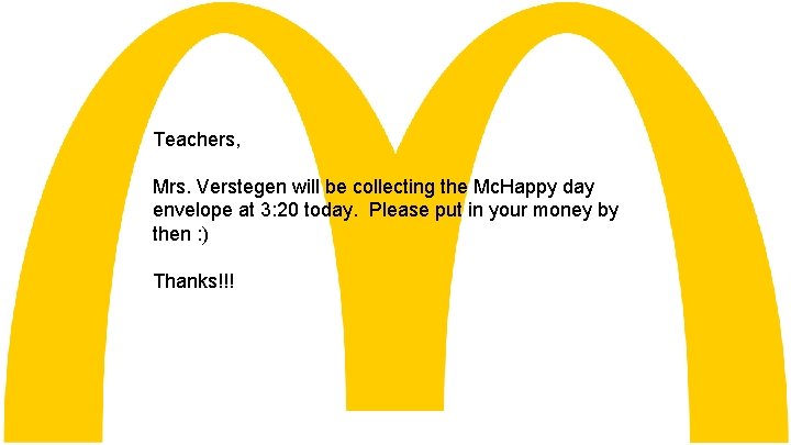 Teachers, Mrs. Verstegen will be collecting the Mc. Happy day envelope at 3: 20