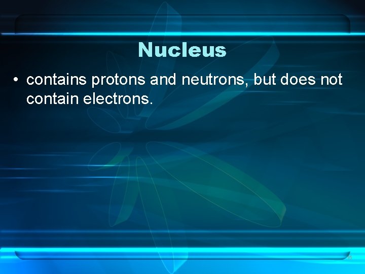 Nucleus • contains protons and neutrons, but does not contain electrons. 15 
