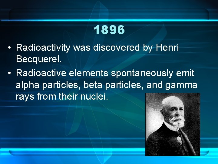 1896 • Radioactivity was discovered by Henri Becquerel. • Radioactive elements spontaneously emit alpha