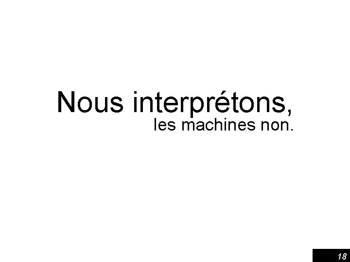 Nous interprétons, les machines non. 18 