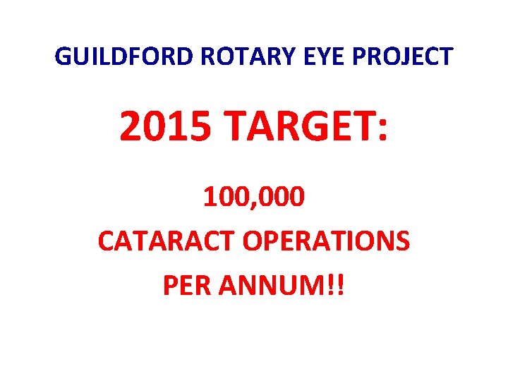GUILDFORD ROTARY EYE PROJECT 2015 TARGET: 100, 000 CATARACT OPERATIONS PER ANNUM!! 