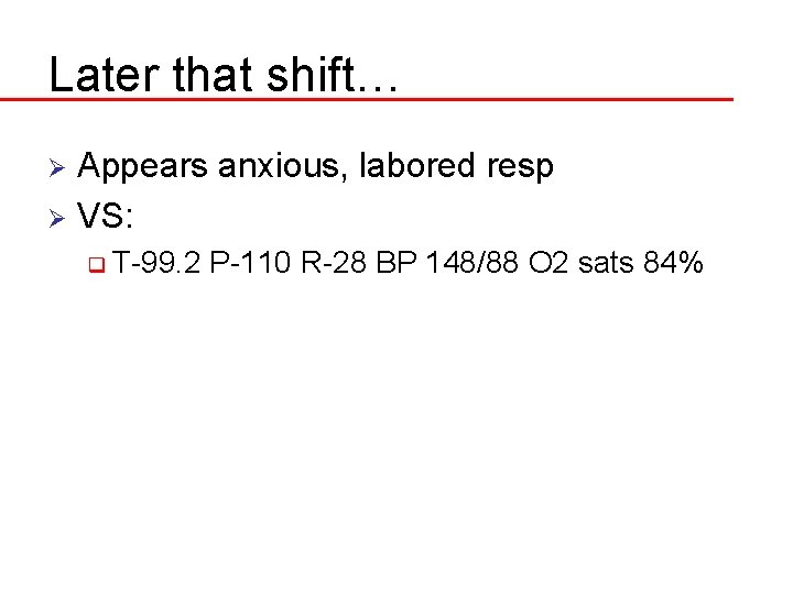 Later that shift… Appears anxious, labored resp Ø VS: Ø q T-99. 2 P-110